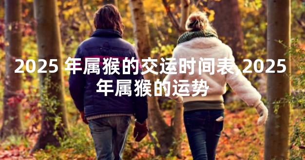 2025 年属猴的交运时间表,2025 年属猴的运势